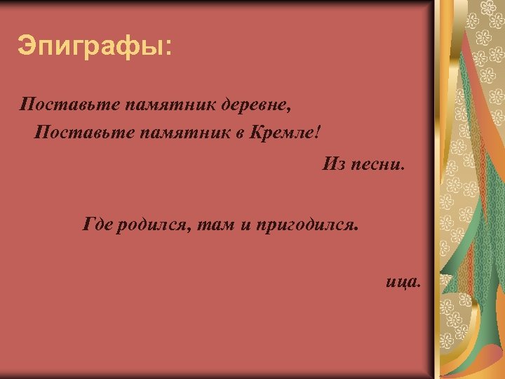 Эпиграфы: Поставьте памятник деревне, Поставьте памятник в Кремле! Из песни. Где родился, там и