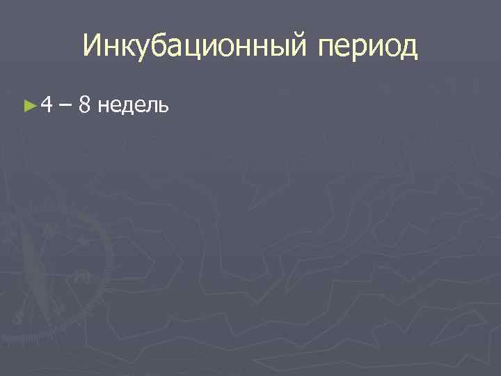 Инкубационный период ► 4 – 8 недель 