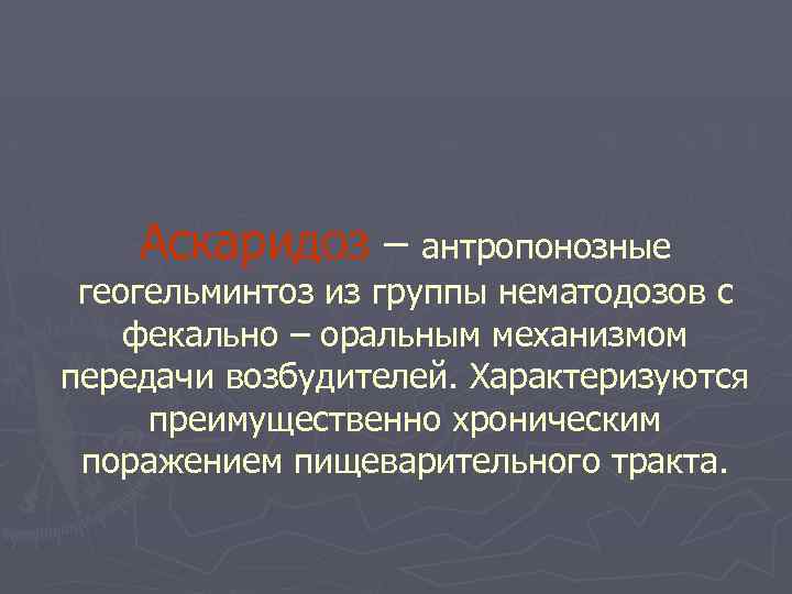 Аскаридоз – антропонозные геогельминтоз из группы нематодозов с фекально – оральным механизмом передачи возбудителей.