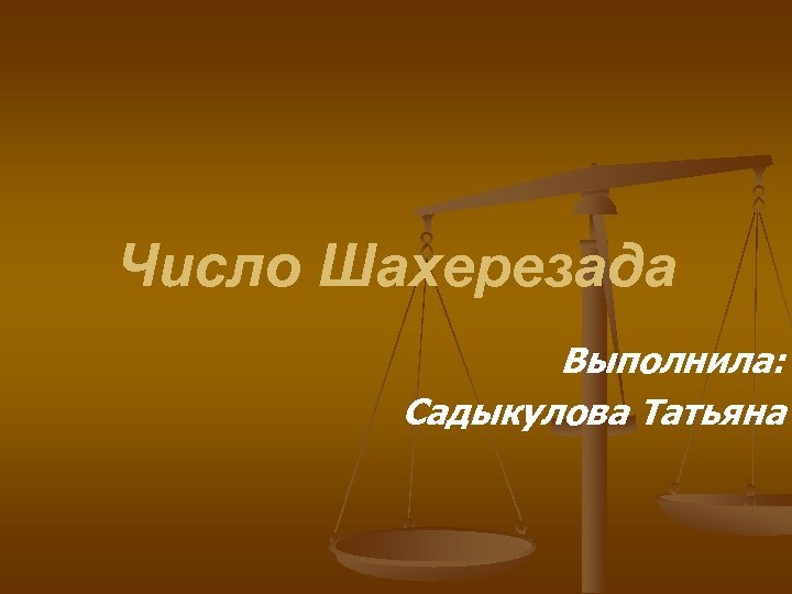 Число Шахерезада Выполнила: Садыкулова Татьяна 
