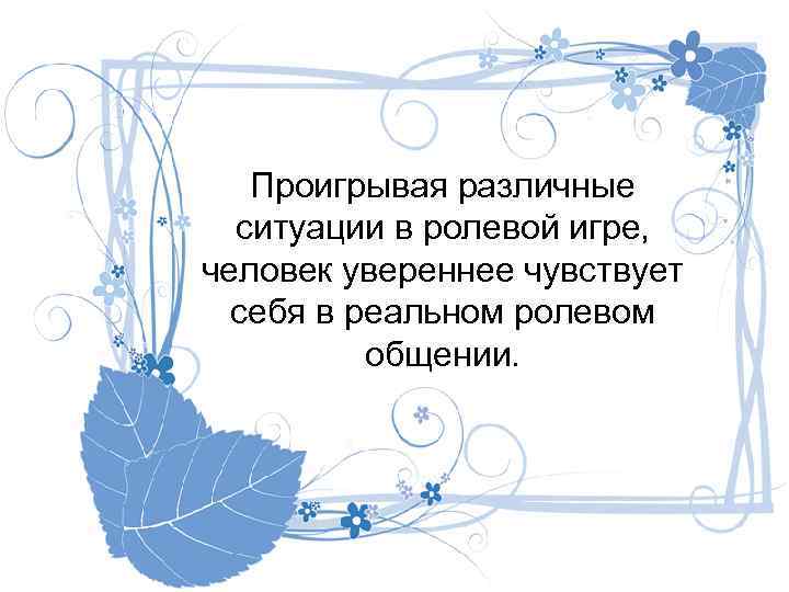 Проигрывая различные ситуации в ролевой игре, человек увереннее чувствует себя в реальном ролевом общении.