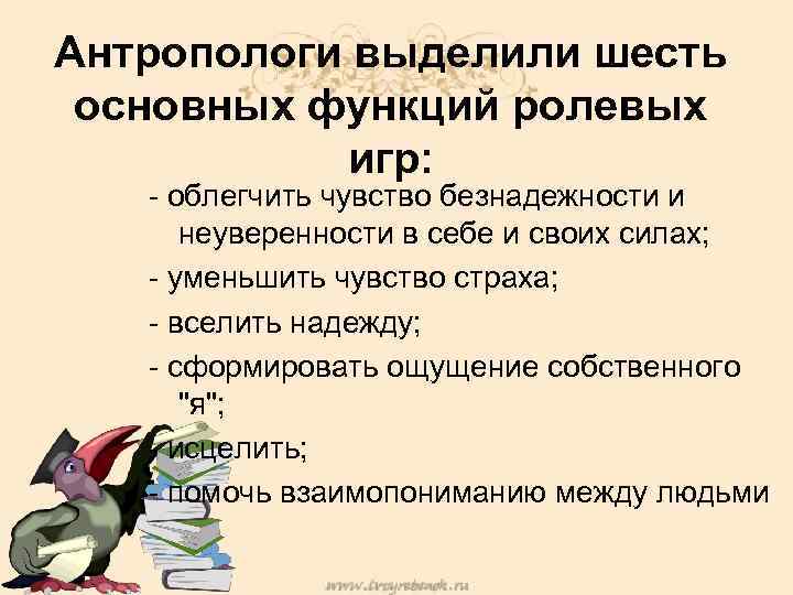Антропологи выделили шесть основных функций ролевых игр: - облегчить чувство безнадежности и неуверенности в