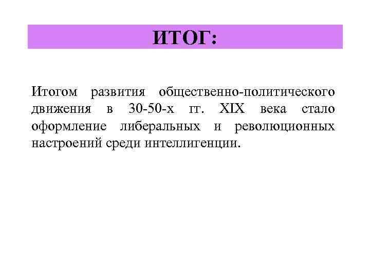 ИТОГ: Итогом развития общественно-политического движения в 30 -50 -х гг. XIX века стало оформление