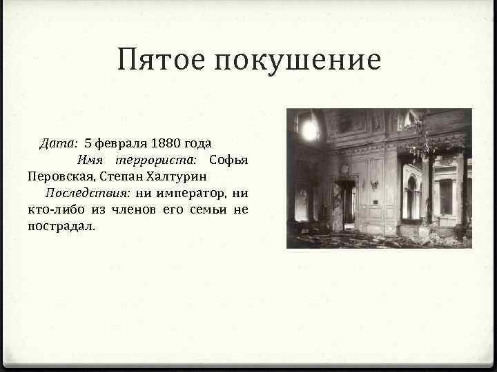 Пятое покушение Дата: 5 февраля 1880 года Имя террориста: Софья Перовская, Степан Халтурин Последствия: