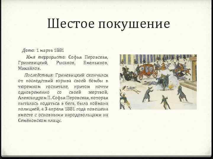 Шестое покушение Дата: 1 марта 1881 Имя террориста: Софья Перовская, Гриневицкий, Рысаков, Емельянов, Михайлов.