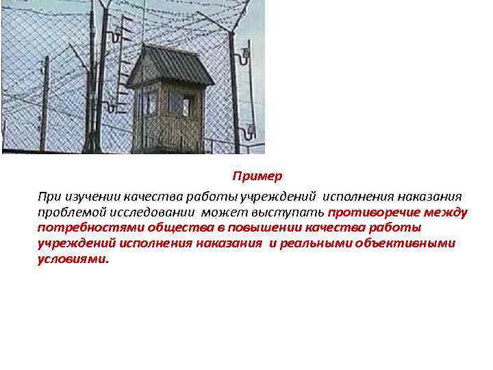 Пример При изучении качества работы учреждений исполнения наказания проблемой исследовании может выступать противоречие между