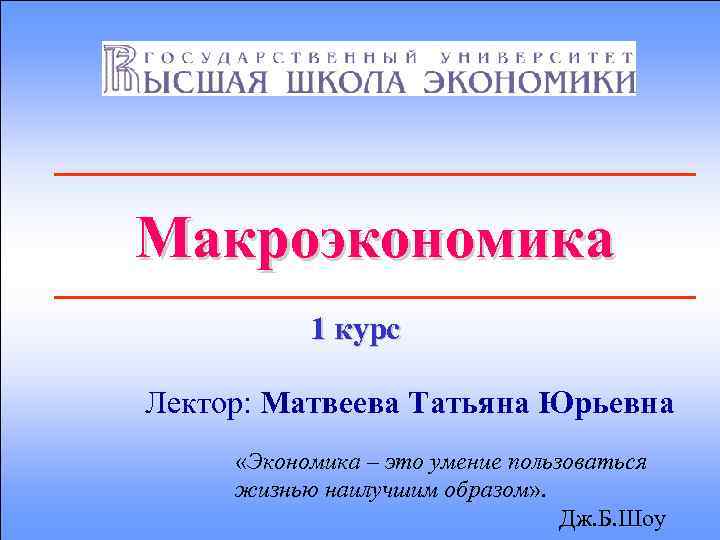 Макроэкономика 1 курс Лектор: Матвеева Татьяна Юрьевна «Экономика – это умение пользоваться жизнью наилучшим