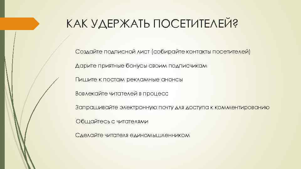 КАК УДЕРЖАТЬ ПОСЕТИТЕЛЕЙ? Создайте подписной лист (собирайте контакты посетителей) Дарите приятные бонусы своим подписчикам