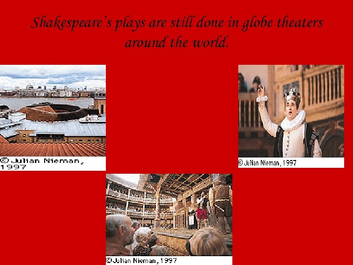 Shakespeare’s plays are still done in globe theaters around the world. 