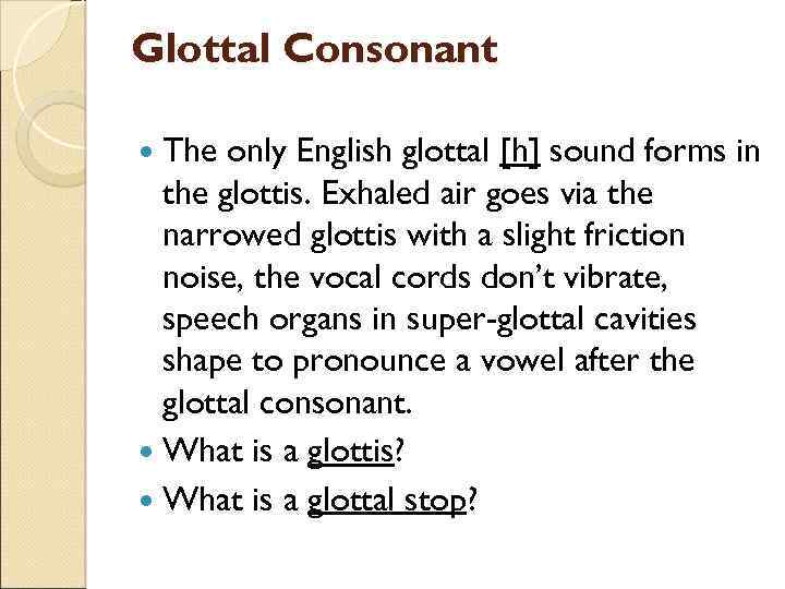 Glottal Consonant The only English glottal [h] sound forms in the glottis. Exhaled air