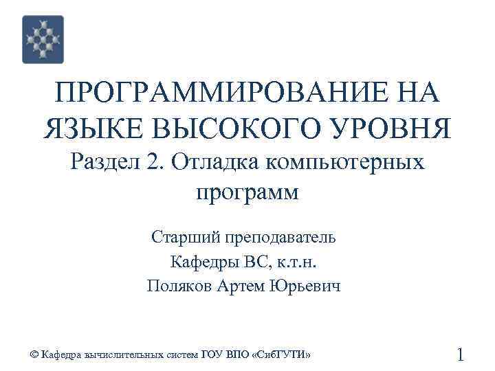 ПРОГРАММИРОВАНИЕ НА ЯЗЫКЕ ВЫСОКОГО УРОВНЯ Раздел 2. Отладка компьютерных программ Старший преподаватель Кафедры ВС,