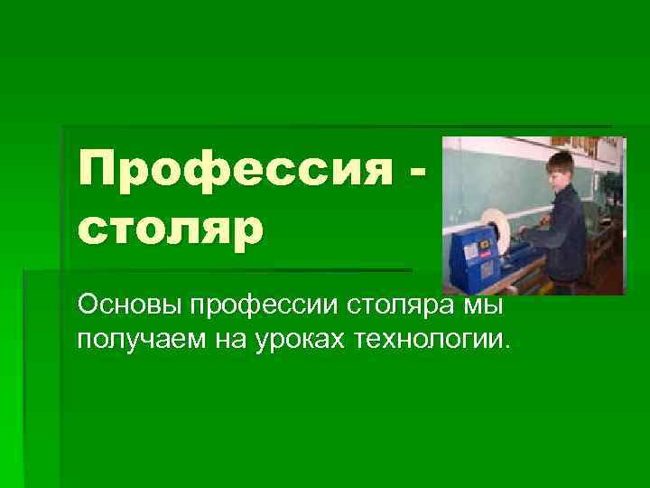 Профессия столяр Основы профессии столяра мы получаем на уроках технологии. 