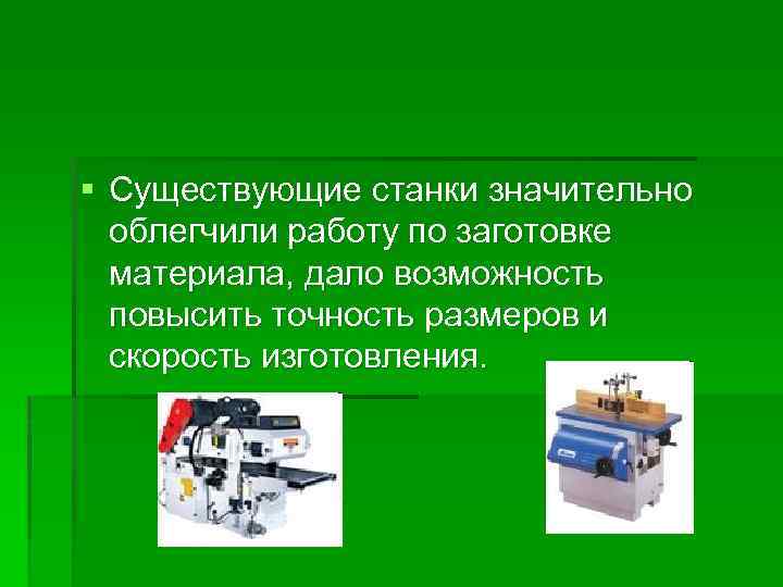 § Существующие станки значительно облегчили работу по заготовке материала, дало возможность повысить точность размеров