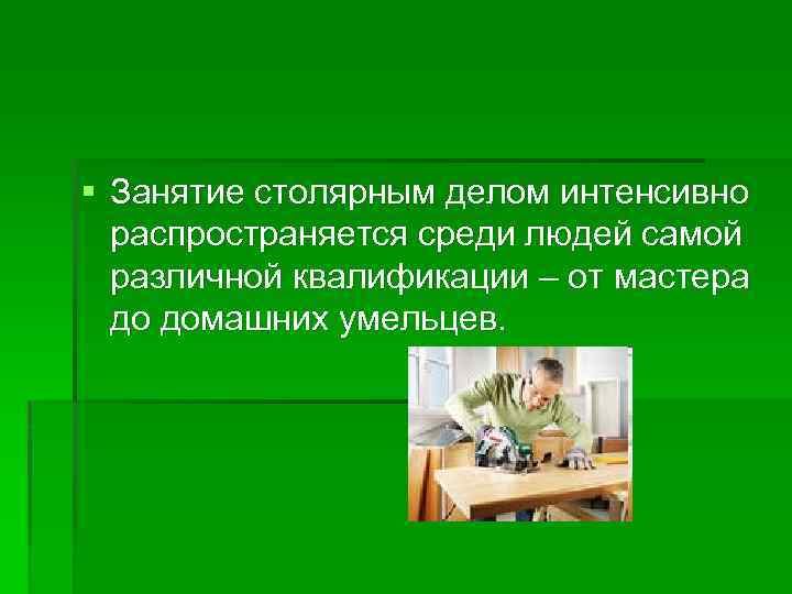 § Занятие столярным делом интенсивно распространяется среди людей самой различной квалификации – от мастера