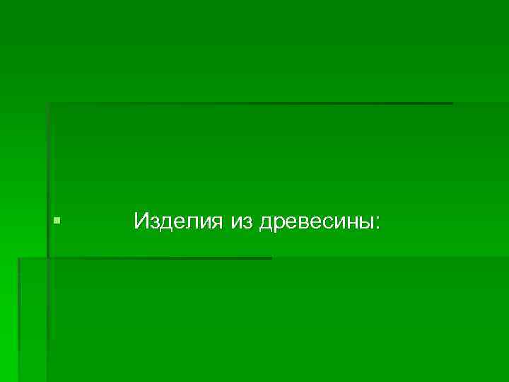 § Изделия из древесины: 