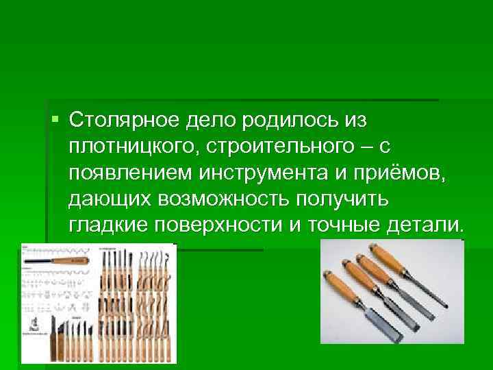 § Столярное дело родилось из плотницкого, строительного – с появлением инструмента и приёмов, дающих
