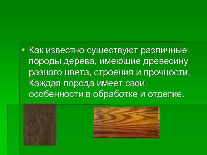 § Как известно существуют различные породы дерева, имеющие древесину разного цвета, строения и прочности.