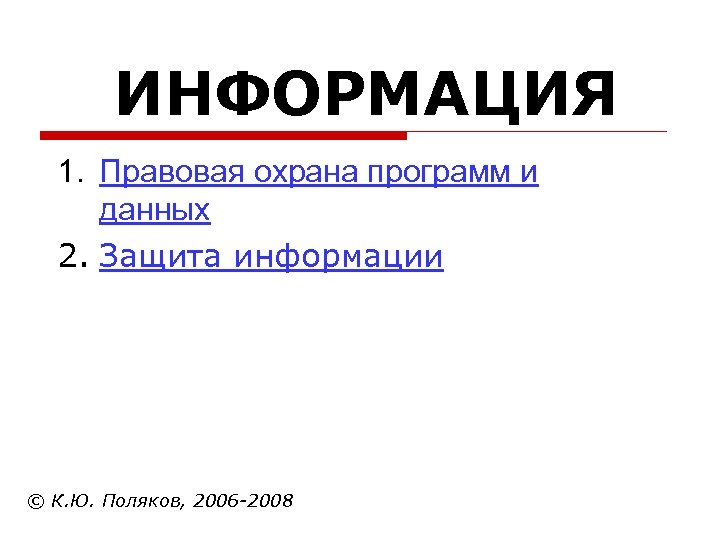 ИНФОРМАЦИЯ 1. Правовая охрана программ и данных 2. Защита информации © К. Ю. Поляков,
