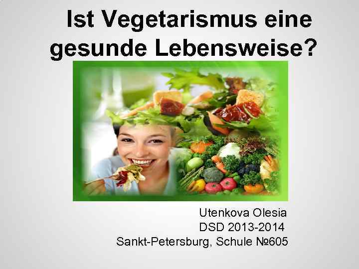 Ist Vegetarismus eine gesunde Lebensweise? Utenkova Olesia DSD 2013 -2014 Sankt-Petersburg, Schule № 605