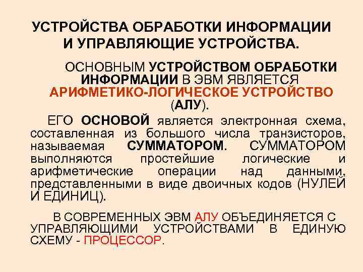 УСТРОЙСТВА ОБРАБОТКИ ИНФОРМАЦИИ И УПРАВЛЯЮЩИЕ УСТРОЙСТВА. ОСНОВНЫМ УСТРОЙСТВОМ ОБРАБОТКИ ИНФОРМАЦИИ В ЭВМ ЯВЛЯЕТСЯ АРИФМЕТИКО-ЛОГИЧЕСКОЕ