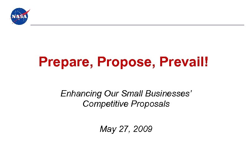 Prepare, Propose, Prevail! Enhancing Our Small Businesses’ Competitive Proposals May 27, 2009 