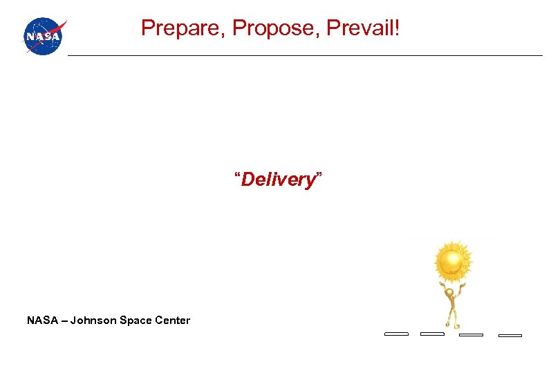 Prepare, Propose, Prevail! “Delivery” NASA – Johnson Space Center 