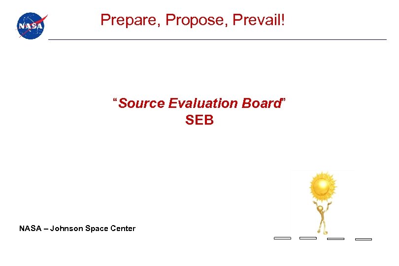 Prepare, Propose, Prevail! “Source Evaluation Board” SEB NASA – Johnson Space Center 