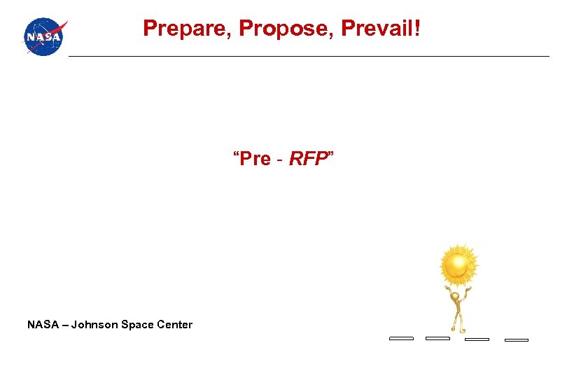 Prepare, Propose, Prevail! “Pre - RFP” NASA – Johnson Space Center 