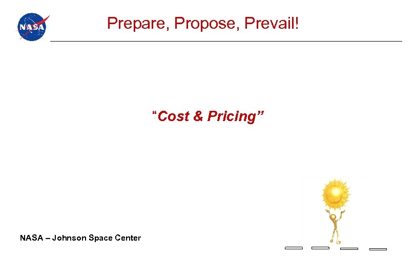 Prepare, Propose, Prevail! “Cost & Pricing” NASA – Johnson Space Center 