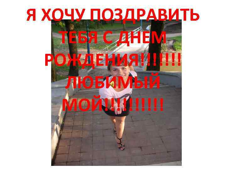 Я ХОЧУ ПОЗДРАВИТЬ ТЕБЯ С ДНЕМ РОЖДЕНИЯ!!!!!!! ЛЮБИМЫЙ МОЙ!!!!! 