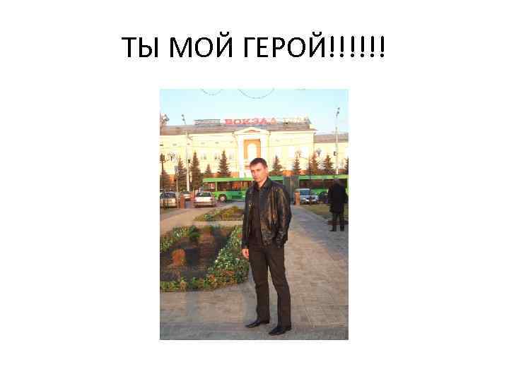 ТЫ МОЙ ГЕРОЙ!!!!!! 