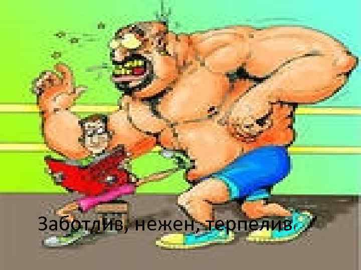 Заботлив, нежен, терпелив! 