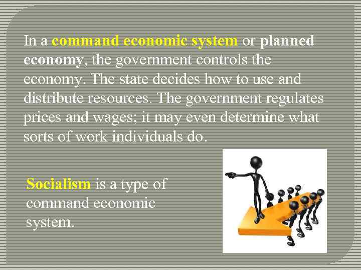 In a command economic system or planned economy, the government controls the economy. The