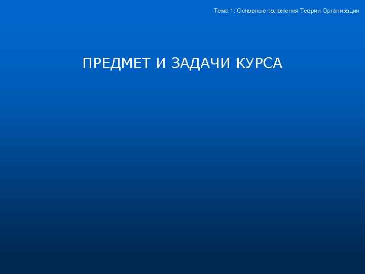 Тема 1: Основные положения Теории Организации ПРЕДМЕТ И ЗАДАЧИ КУРСА 