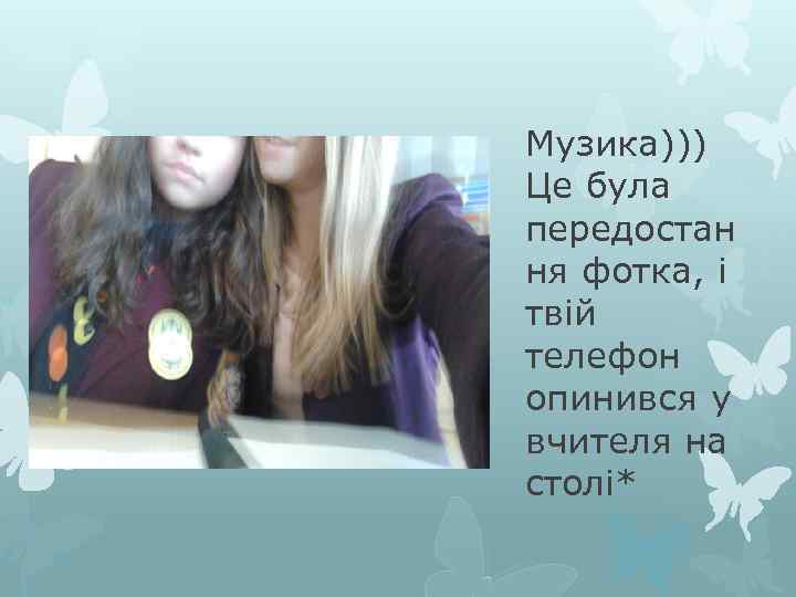 Музика))) Це була передостан ня фотка, і твій телефон опинився у вчителя на столі*