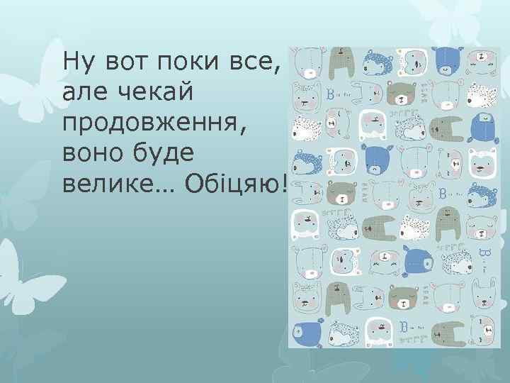 Ну вот поки все, але чекай продовження, воно буде велике… Обіцяю! 