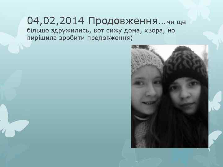 04, 02, 2014 Продовження…ми ще більше здружились, вот сижу дома, хвора, но вирішила зробити