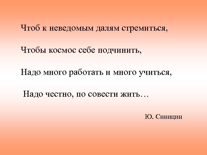 Чтоб к неведомым далям стремиться, Чтобы космос себе подчинить, Надо много работать и много