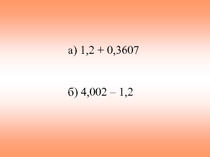 а) 1, 2 + 0, 3607 б) 4, 002 – 1, 2 