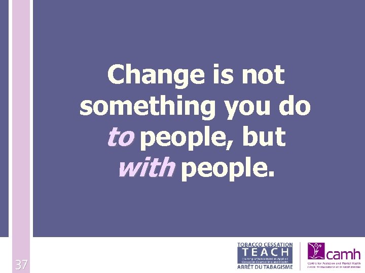 Change is not something you do to people, but with people. 37 