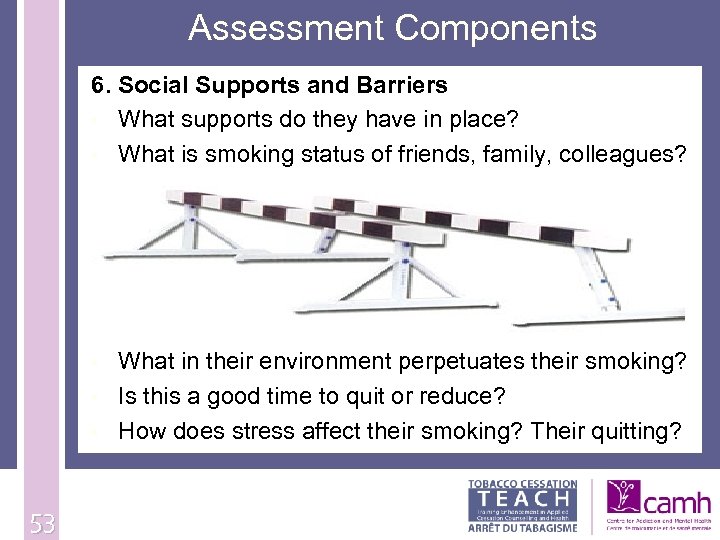 Assessment Components 6. Social Supports and Barriers • What supports do they have in