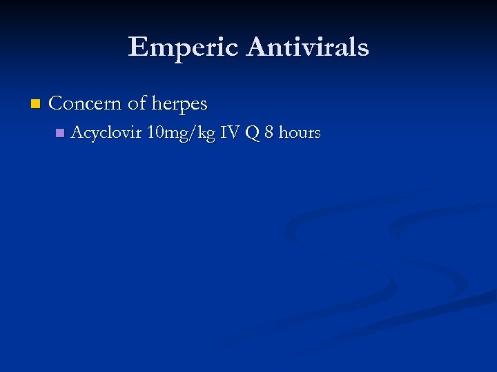 Emperic Antivirals n Concern of herpes n Acyclovir 10 mg/kg IV Q 8 hours