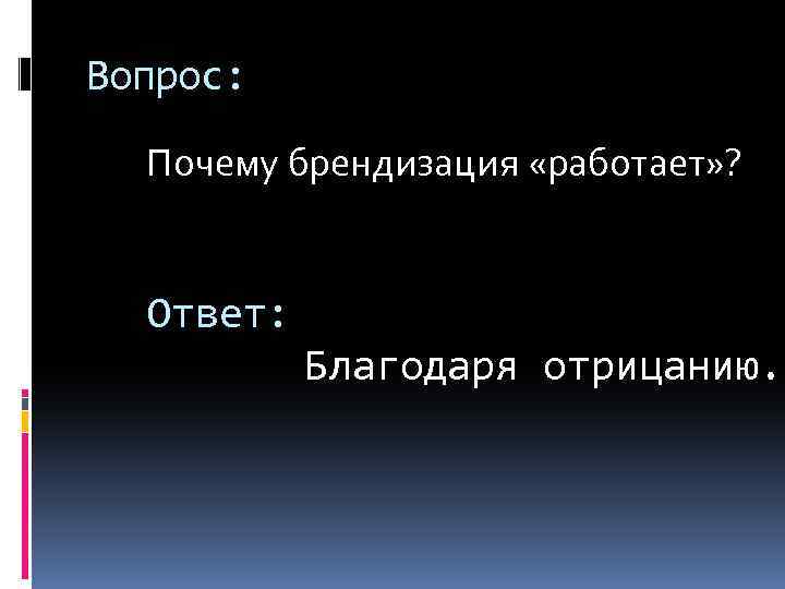 Вопрос: Почему брендизация «работает» ? Ответ: Благодаря отрицанию. 