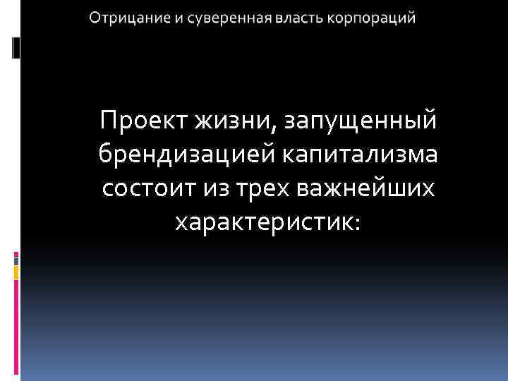 Проект жизни, запущенный брендизацией капитализма состоит из трех важнейших характеристик: 