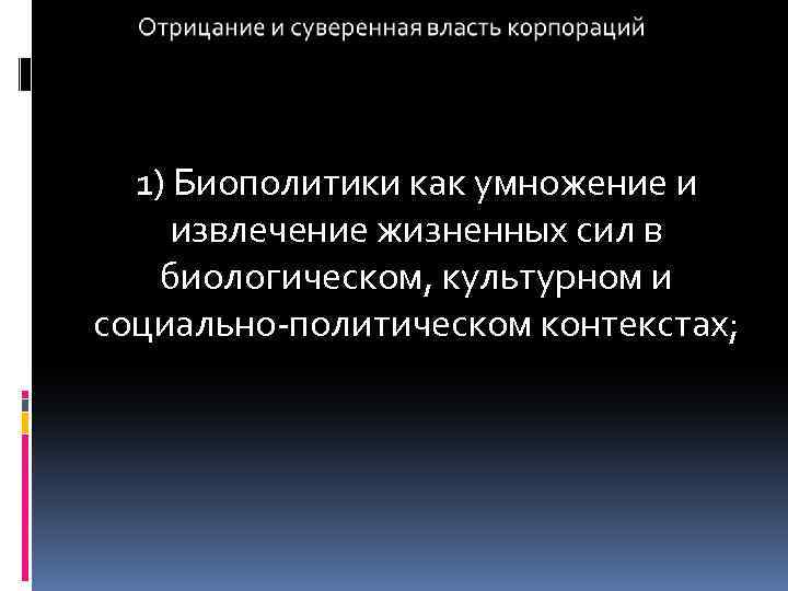 1) Биополитики как умножение и извлечение жизненных сил в биологическом, культурном и социально-политическом контекстах;