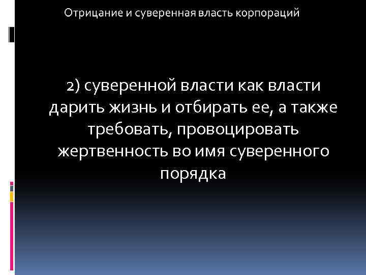 2) суверенной власти как власти дарить жизнь и отбирать ее, а также требовать, провоцировать