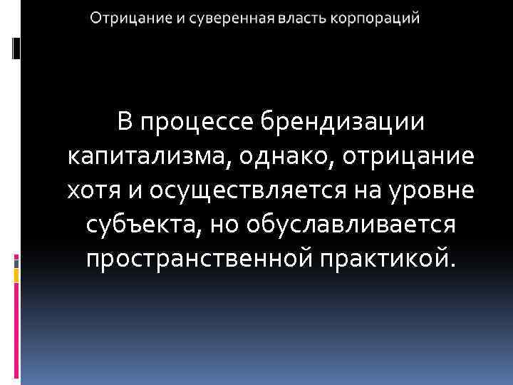 В процессе брендизации капитализма, однако, отрицание хотя и осуществляется на уровне субъекта, но обуславливается