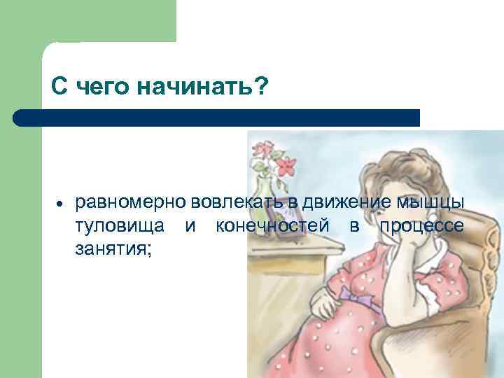 С чего начинать? равномерно вовлекать в движение мышцы туловища и конечностей в процессе занятия;