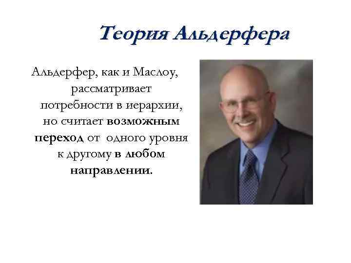 Теория Альдерфера Альдерфер, как и Маслоу, рассматривает потребности в иерархии, но считает возможным переход