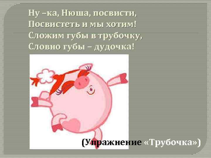 Ну –ка, Нюша, посвисти, Посвистеть и мы хотим! Сложим губы в трубочку, Словно губы